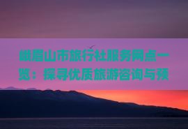 峨眉山市旅行社服務網點一覽 探尋優質旅游咨詢與預訂機構